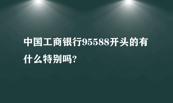 中国工商银行95588开头的有什么特别吗?