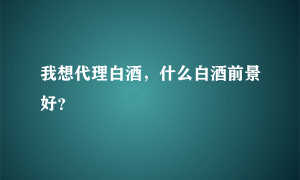 我想代理白酒，什么白酒前景好？