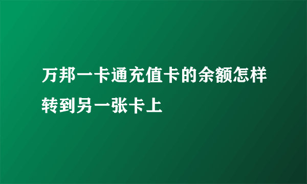 万邦一卡通充值卡的余额怎样转到另一张卡上