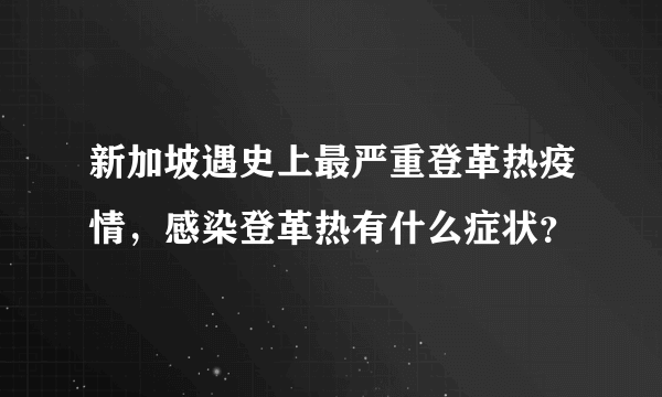 新加坡遇史上最严重登革热疫情，感染登革热有什么症状？