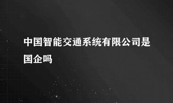 中国智能交通系统有限公司是国企吗