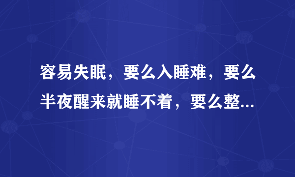 容易失眠，要么入睡难，要么半夜醒来就睡不着，要么整夜不能入睡，要么睡着也是浅睡眠，太容易做梦，几乎天