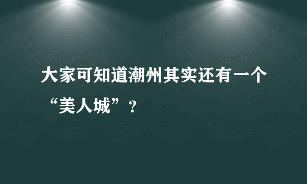 大家可知道潮州其实还有一个“美人城”？