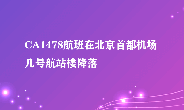 CA1478航班在北京首都机场几号航站楼降落