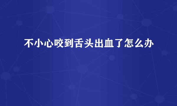 不小心咬到舌头出血了怎么办