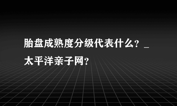 胎盘成熟度分级代表什么？_太平洋亲子网？