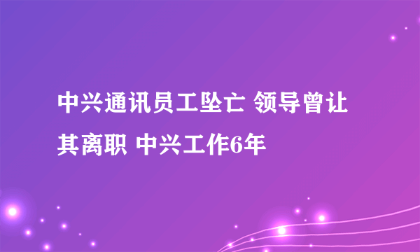 中兴通讯员工坠亡 领导曾让其离职 中兴工作6年