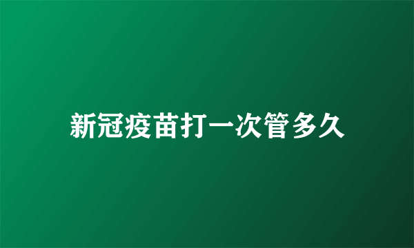 新冠疫苗打一次管多久