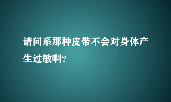 请问系那种皮带不会对身体产生过敏啊？