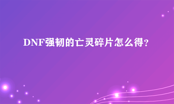 DNF强韧的亡灵碎片怎么得？