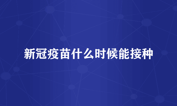 新冠疫苗什么时候能接种