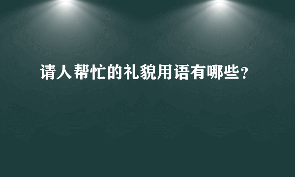 请人帮忙的礼貌用语有哪些？