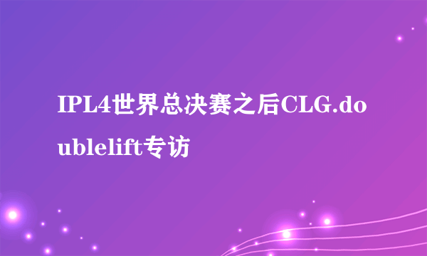 IPL4世界总决赛之后CLG.doublelift专访