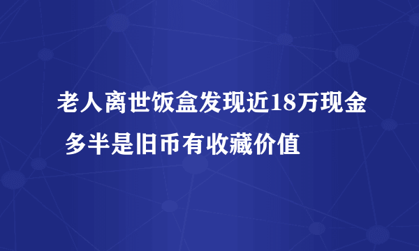 老人离世饭盒发现近18万现金 多半是旧币有收藏价值