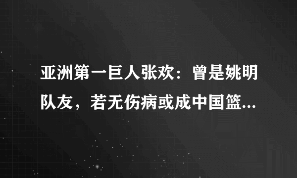 亚洲第一巨人张欢：曾是姚明队友，若无伤病或成中国篮球第一人