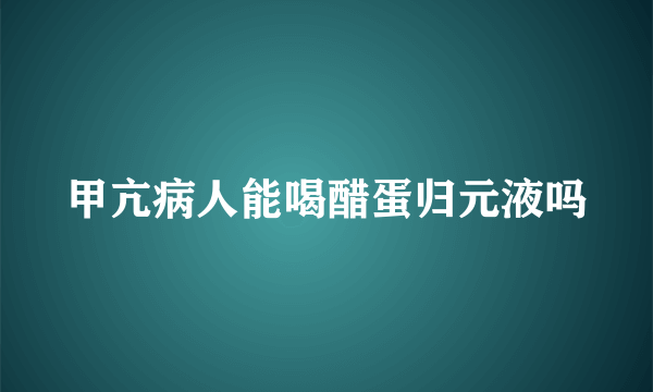 甲亢病人能喝醋蛋归元液吗