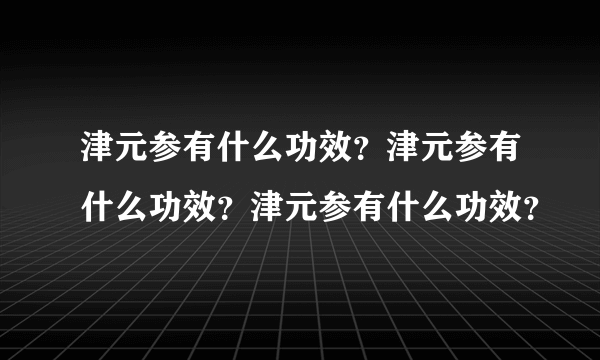 津元参有什么功效？津元参有什么功效？津元参有什么功效？