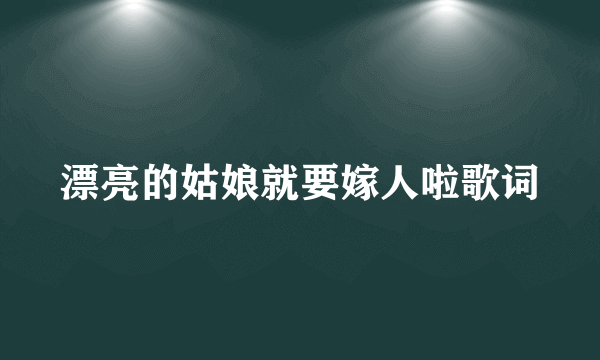 漂亮的姑娘就要嫁人啦歌词