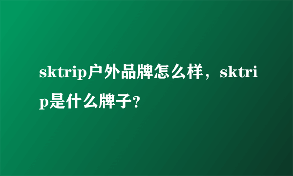 sktrip户外品牌怎么样，sktrip是什么牌子？