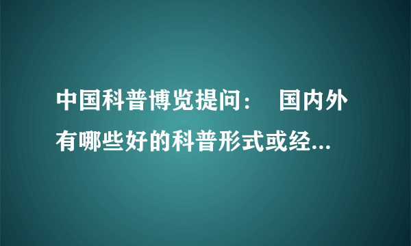 中国科普博览提问：  国内外有哪些好的科普形式或经验值得借鉴？