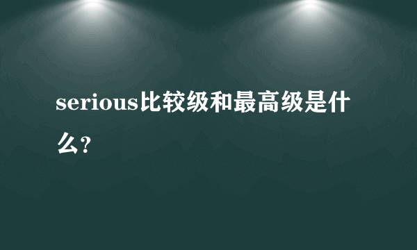 serious比较级和最高级是什么？