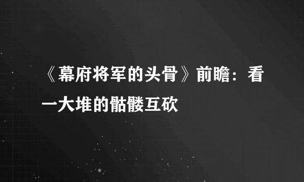 《幕府将军的头骨》前瞻：看一大堆的骷髅互砍