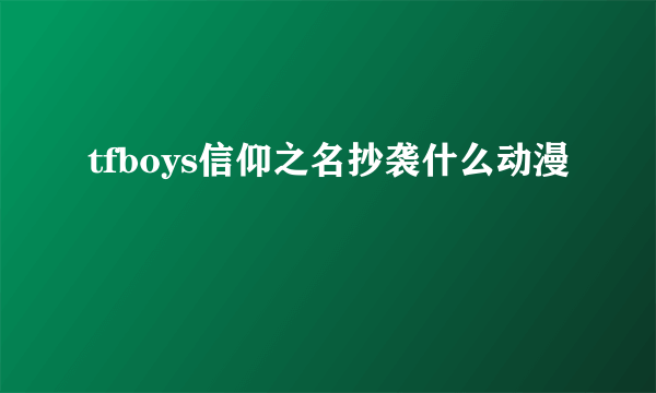 tfboys信仰之名抄袭什么动漫