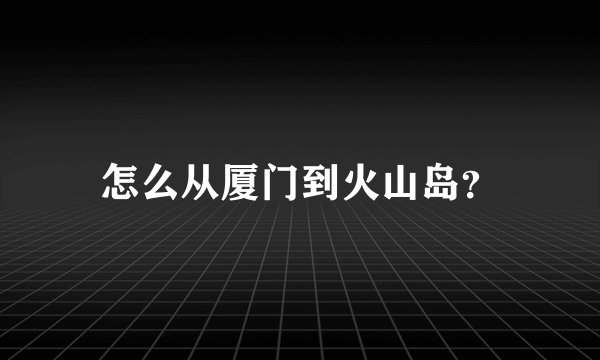 怎么从厦门到火山岛？