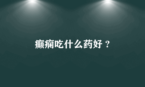 癫痫吃什么药好 ?