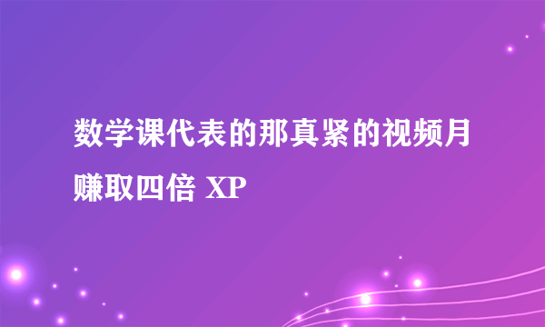 数学课代表的那真紧的视频月赚取四倍 XP