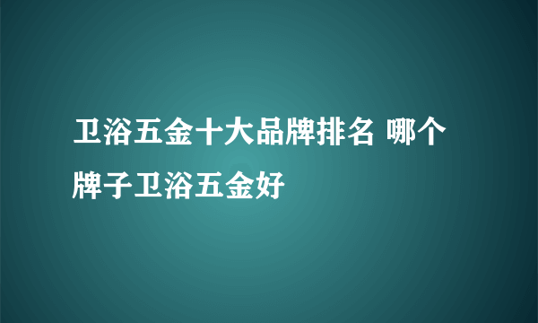 卫浴五金十大品牌排名 哪个牌子卫浴五金好