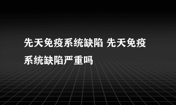 先天免疫系统缺陷 先天免疫系统缺陷严重吗