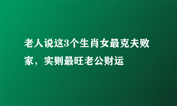 老人说这3个生肖女最克夫败家，实则最旺老公财运