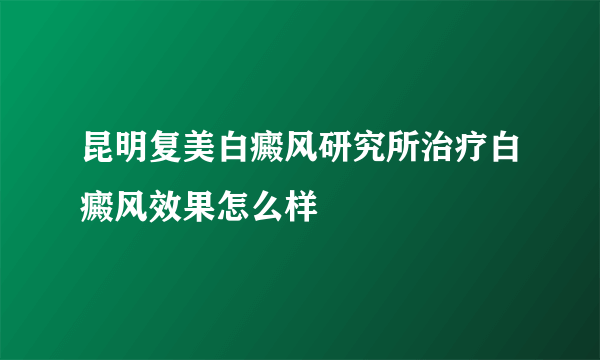 昆明复美白癜风研究所治疗白癜风效果怎么样