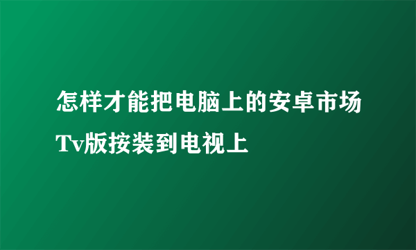 怎样才能把电脑上的安卓市场Tv版按装到电视上