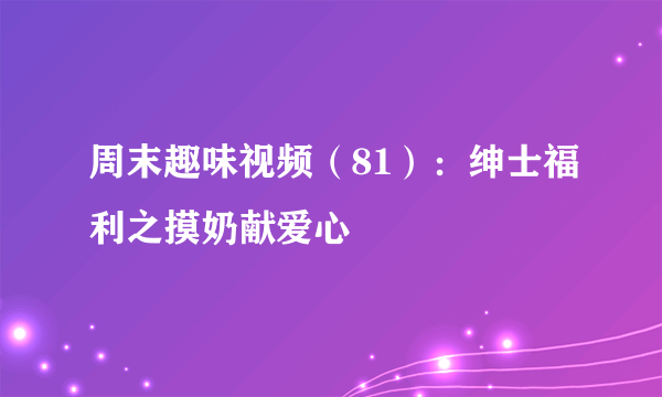 周末趣味视频（81）：绅士福利之摸奶献爱心