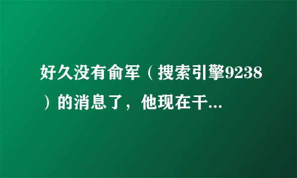 好久没有俞军（搜索引擎9238）的消息了，他现在干什么呢？当年电脑爱好者上连载的搜索技巧有合集吗？