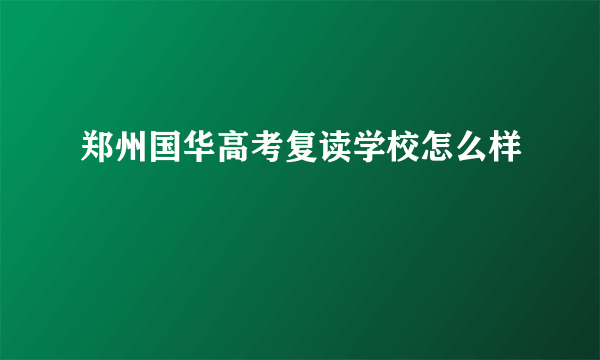 郑州国华高考复读学校怎么样