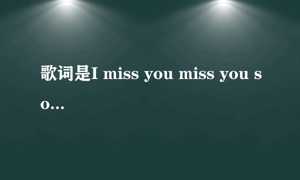 歌词是I miss you miss you so bad 的歌的名字?