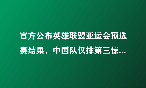 官方公布英雄联盟亚运会预选赛结果，中国队仅排第三惊险出线，你怎么看？