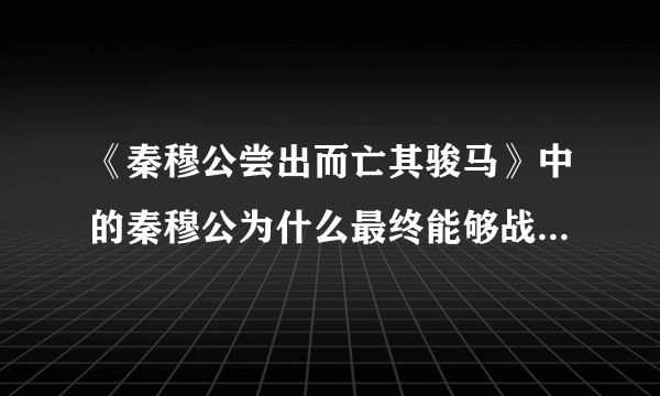 《秦穆公尝出而亡其骏马》中的秦穆公为什么最终能够战胜晋国?