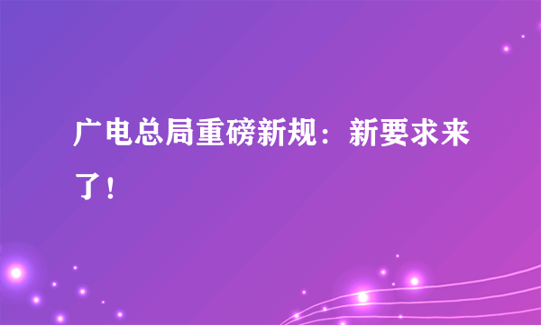 广电总局重磅新规：新要求来了！