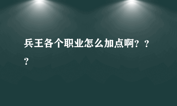 兵王各个职业怎么加点啊？？？