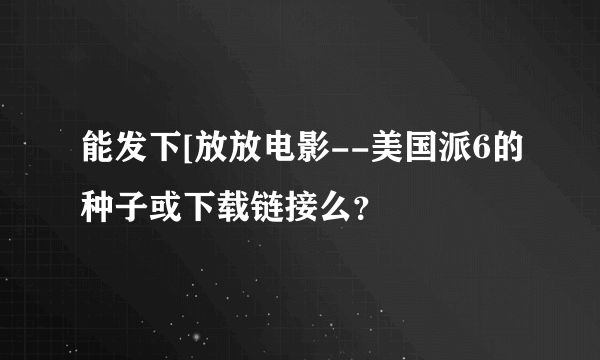 能发下[放放电影--美国派6的种子或下载链接么？