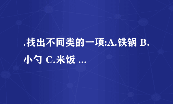 .找出不同类的一项:A.铁锅 B.小勺 C.米饭 D.碟子