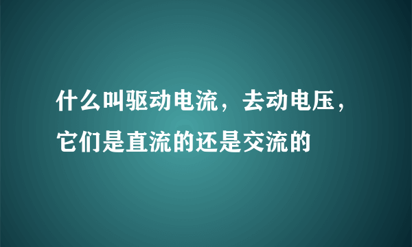 什么叫驱动电流，去动电压，它们是直流的还是交流的