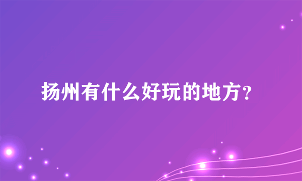 扬州有什么好玩的地方？