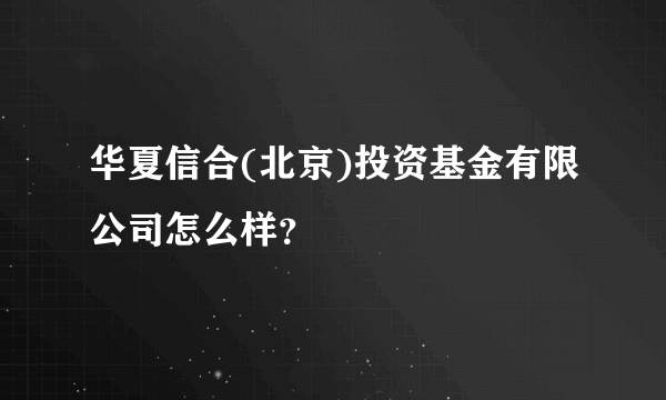 华夏信合(北京)投资基金有限公司怎么样？