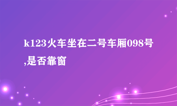 k123火车坐在二号车厢098号,是否靠窗