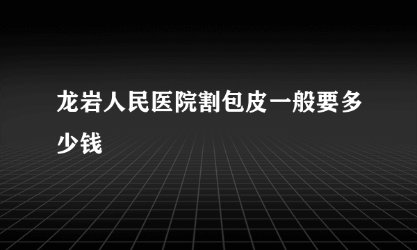 龙岩人民医院割包皮一般要多少钱